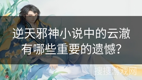 逆天邪神小说中的云澈有哪些重要的遗憾？