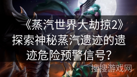 《蒸汽世界大劫掠2》探索神秘蒸汽遗迹的遗迹危险预警信号？