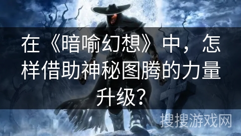 在《暗喻幻想》中,怎样借助神秘图腾的力量升级? 在《暗喻幻想》中,怎样借助神秘图腾的力量升级?