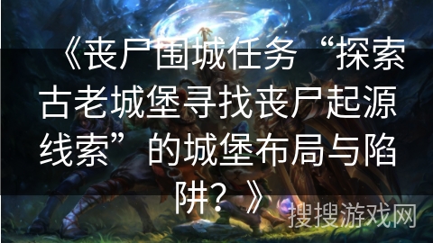 《丧尸围城任务“探索古老城堡寻找丧尸起源线索”的城堡布局与陷阱？》