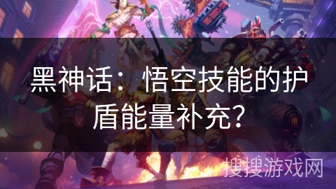 黑神话：悟空技能的护盾能量补充？