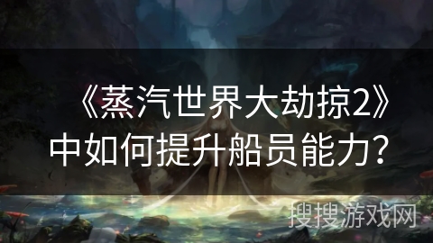 《蒸汽世界大劫掠2》中如何提升船员能力？