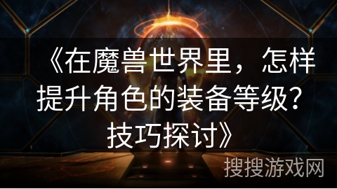 《在魔兽世界里，怎样提升角色的装备等级？技巧探讨》