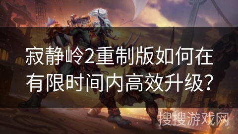 寂静岭2重制版如何在有限时间内高效升级？