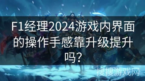 F1经理2024游戏内界面的操作手感靠升级提升吗？