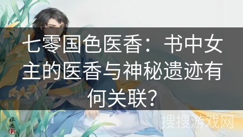 七零国色医香：书中女主的医香与神秘遗迹有何关联？