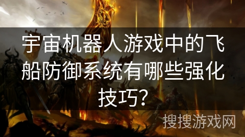 宇宙机器人游戏中的飞船防御系统有哪些强化技巧？