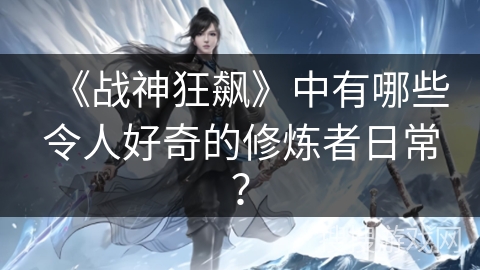 《战神狂飙》中有哪些令人好奇的修炼者日常？