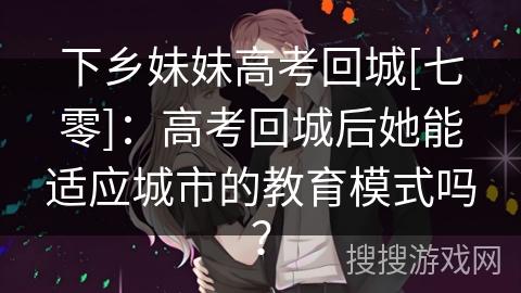 下乡妹妹高考回城[七零]：高考回城后她能适应城市的教育模式吗？