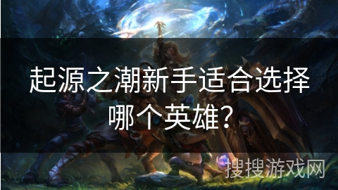起源之潮新手适合选择哪个英雄？