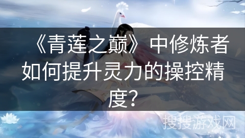 《青莲之巅》中修炼者如何提升灵力的操控精度？