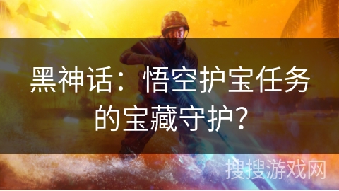 黑神话：悟空护宝任务的宝藏守护？