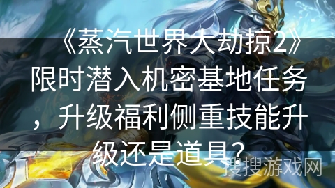 《蒸汽世界大劫掠2》限时潜入机密基地任务，升级福利侧重技能升级还是道具？
