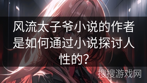 风流太子爷小说的作者是如何通过小说探讨人性的？