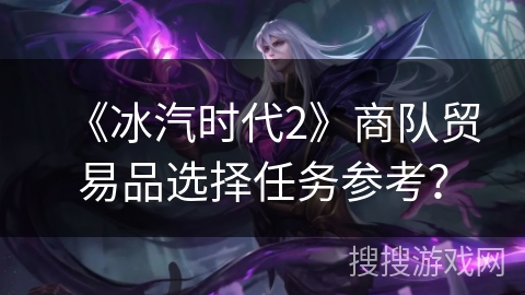 《冰汽时代2》商队贸易品选择任务参考？