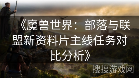 《魔兽世界：部落与联盟新资料片主线任务对比分析》