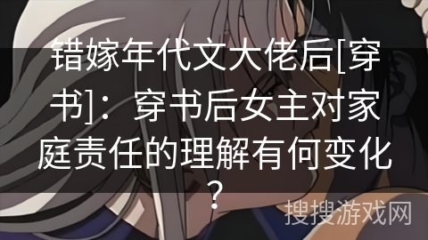 错嫁年代文大佬后[穿书]：穿书后女主对家庭责任的理解有何变化？