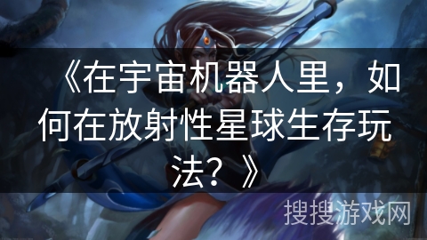 《在宇宙机器人里，如何在放射性星球生存玩法？》