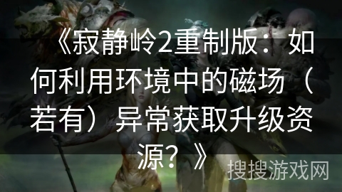 《寂静岭2重制版：如何利用环境中的磁场（若有）异常获取升级资源？》