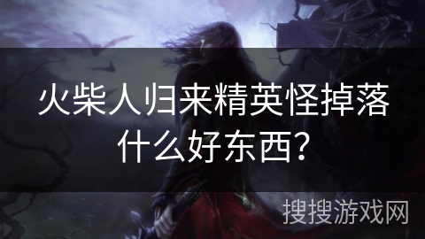 火柴人归来精英怪掉落什么好东西？