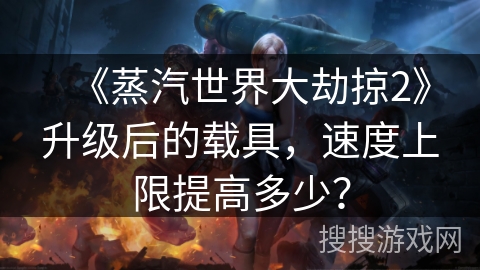 《蒸汽世界大劫掠2》升级后的载具，速度上限提高多少？