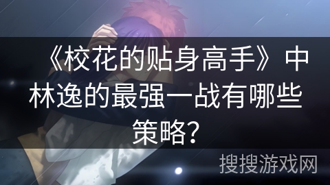 《校花的贴身高手》中林逸的最强一战有哪些策略？