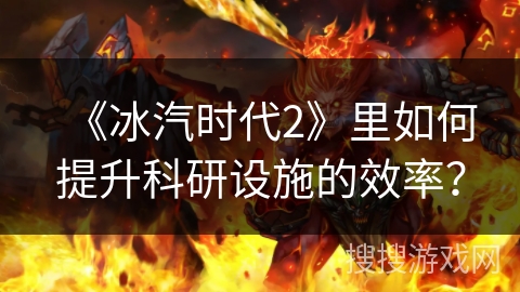 《冰汽时代2》里如何提升科研设施的效率？