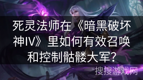 死灵法师在《暗黑破坏神IV》里如何有效召唤和控制骷髅大军？
