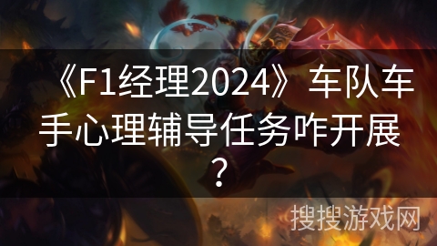 《F1经理2024》车队车手心理辅导任务咋开展？
