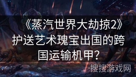 《蒸汽世界大劫掠2》护送艺术瑰宝出国的跨国运输机甲？