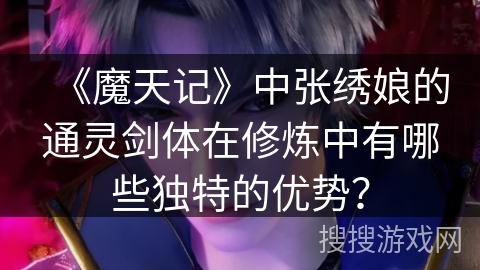 《魔天记》中张绣娘的通灵剑体在修炼中有哪些独特的优势？