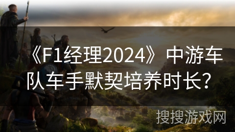《F1经理2024》中游车队车手默契培养时长？