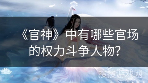 《官神》中有哪些官场的权力斗争人物？