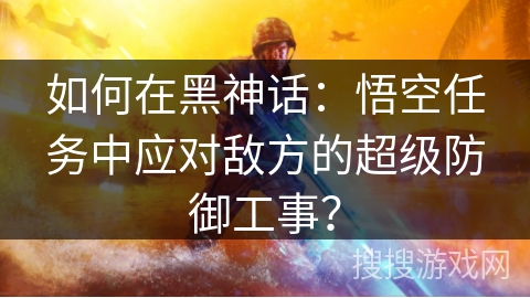 如何在黑神话：悟空任务中应对敌方的超级防御工事？