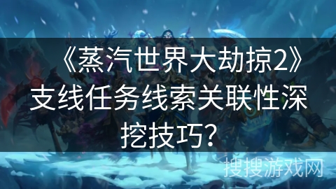《蒸汽世界大劫掠2》支线任务线索关联性深挖技巧？
