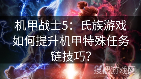 机甲战士5：氏族游戏如何提升机甲特殊任务链技巧？