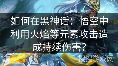如何在黑神话：悟空中利用火焰等元素攻击造成持续伤害？