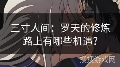 三寸人间：罗天的修炼路上有哪些机遇？