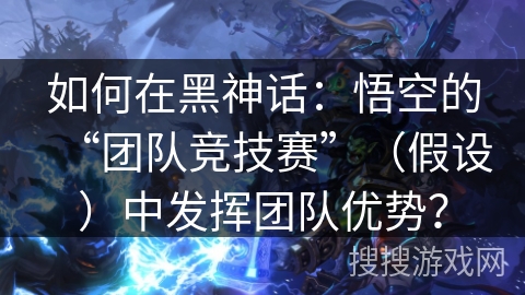 如何在黑神话：悟空的“团队竞技赛”（假设）中发挥团队优势？