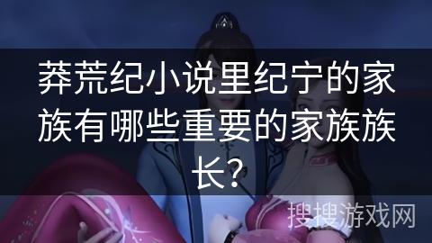 莽荒纪小说里纪宁的家族有哪些重要的家族族长？