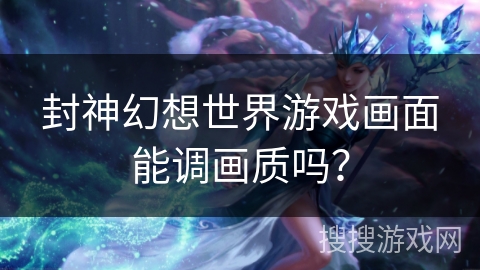 封神幻想世界游戏画面能调画质吗？