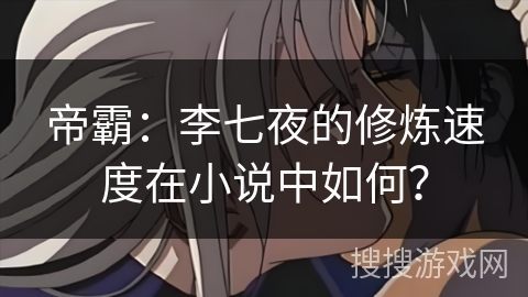 帝霸：李七夜的修炼速度在小说中如何？