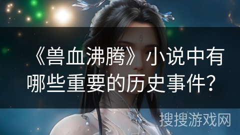 《兽血沸腾》小说中有哪些重要的历史事件？