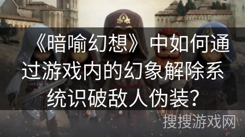 《暗喻幻想》中如何通过游戏内的幻象解除系统识破敌人伪装？