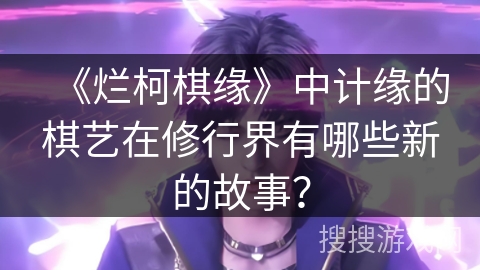 《烂柯棋缘》中计缘的棋艺在修行界有哪些新的故事？