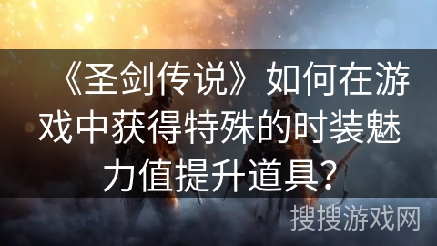 《圣剑传说》如何在游戏中获得特殊的时装魅力值提升道具？