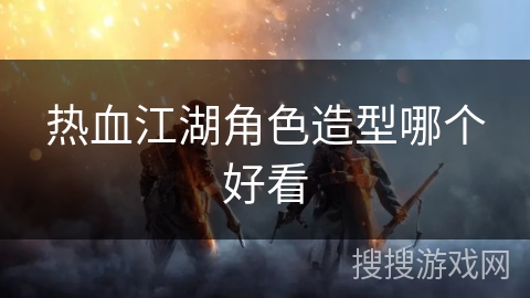热血江湖角色造型哪个好看 热血江湖角色造型哪个好看
