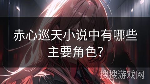 赤心巡天小说中有哪些主要角色? 赤心巡天小说中有哪些主要角色?