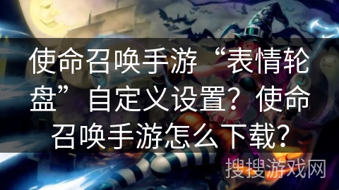 使命召唤手游“表情轮盘”自定义设置?使命召唤手游怎么下载? 使命召唤手游“表情轮盘”自定义设置?使命召唤手游怎么下载?