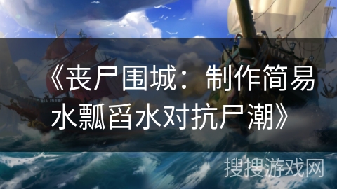 《丧尸围城:制作简易水瓢舀水对抗尸潮》 《丧尸围城:制作简易水瓢舀水对抗尸潮》